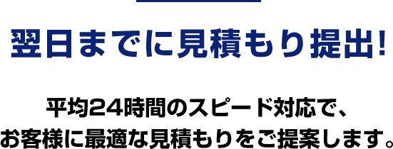 翌日までに見積もり提出!平均24時間のスピード対応で、お客様に最適な見積もりをご提案します。